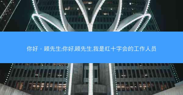 你好，顾先生;你好,顾先生,我是红十字会的工作人员
