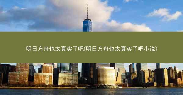 明日方舟也太真实了吧(明日方舟也太真实了吧小说)