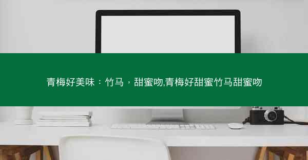 青梅好美味：竹马，甜蜜吻,青梅好甜蜜竹马甜蜜吻