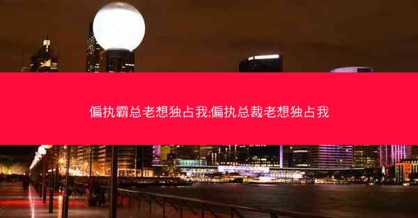 偏执霸总老想独占我;偏执总裁老想独占我