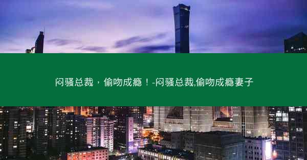 闷骚总裁，偷吻成瘾！-闷骚总裁,偷吻成瘾妻子
