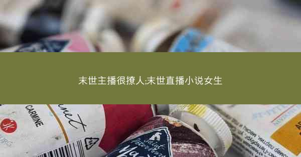 末世主播很撩人;末世直播小说女生