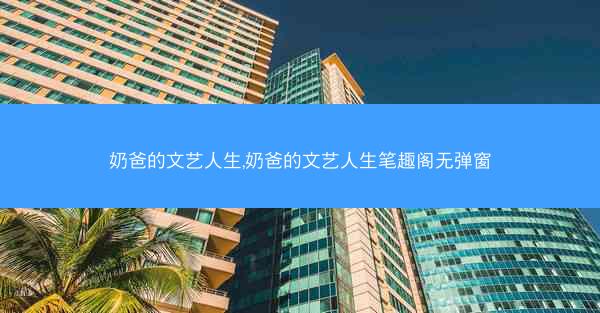 奶爸的文艺人生,奶爸的文艺人生笔趣阁无弹窗