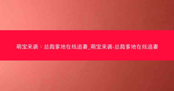 萌宝来袭：总裁爹地在线追妻_萌宝来袭-总裁爹地在线追妻