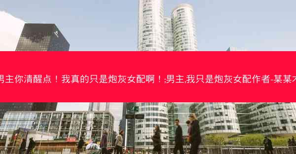 男主你清醒点！我真的只是炮灰女配啊！;男主,我只是炮灰女配作者-某某木