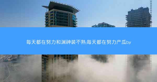 每天都在努力和渊神装不熟;每天都在努力产瓜by