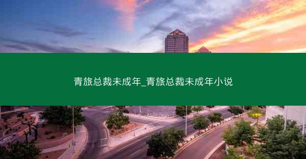 青旅总裁未成年_青旅总裁未成年小说 青旅总裁未成年_青旅总裁未成年小说