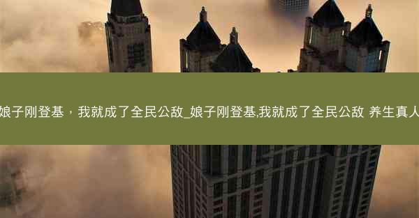 娘子刚登基，我就成了全民公敌_娘子刚登基,我就成了全民公敌 养生真人