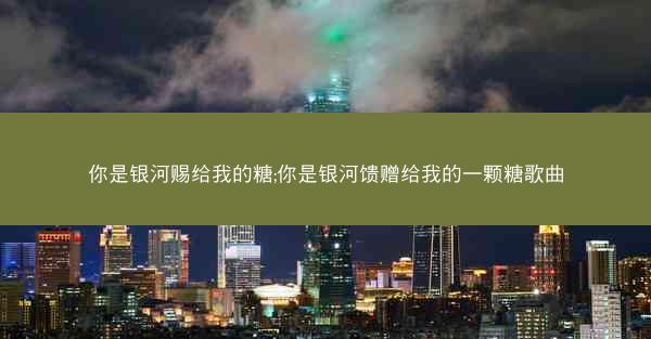 你是银河赐给我的糖;你是银河馈赠给我的一颗糖歌曲