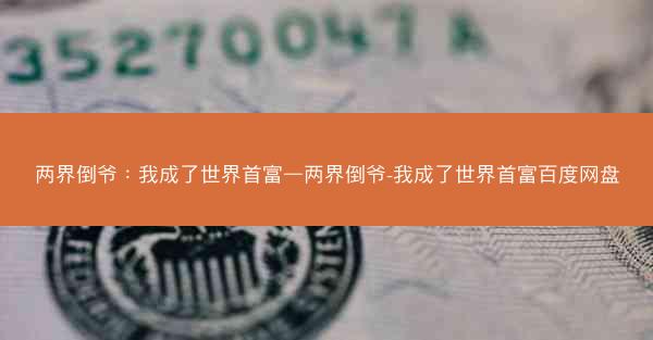 两界倒爷：我成了世界首富—两界倒爷-我成了世界首富百度网盘