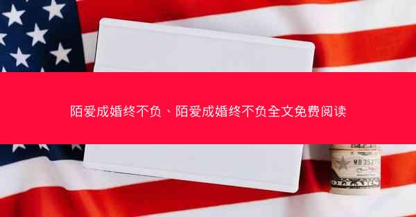陌爱成婚终不负、陌爱成婚终不负全文免费阅读