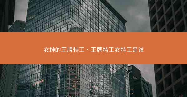 女神的王牌特工、王牌特工女特工是谁