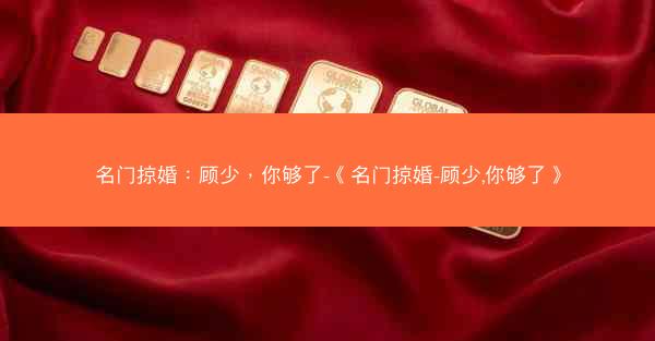 名门掠婚：顾少，你够了-《名门掠婚-顾少,你够了》