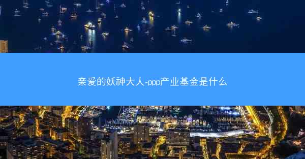 亲爱的妖神大人-ppp产业基金是什么