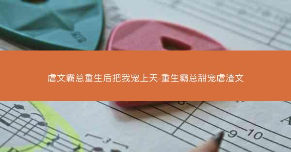 虐文霸总重生后把我宠上天-重生霸总甜宠虐渣文