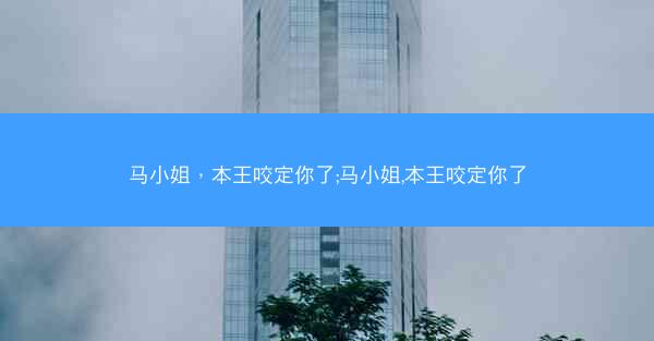 马小姐,本王咬定你了;马小姐,本王咬定你了