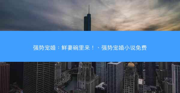强势宠婚:鲜妻碗里来!、强势宠婚小说免费 强势宠婚:鲜妻碗里来!、强势宠婚小说免费