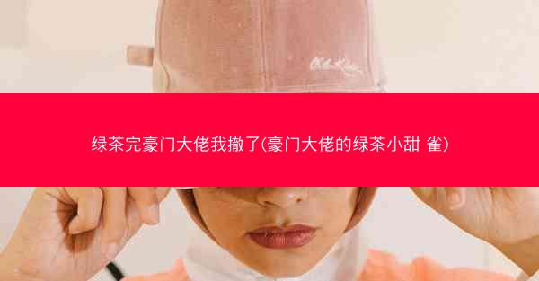 绿茶完豪门大佬我撤了(豪门大佬的绿茶小甜 雀)