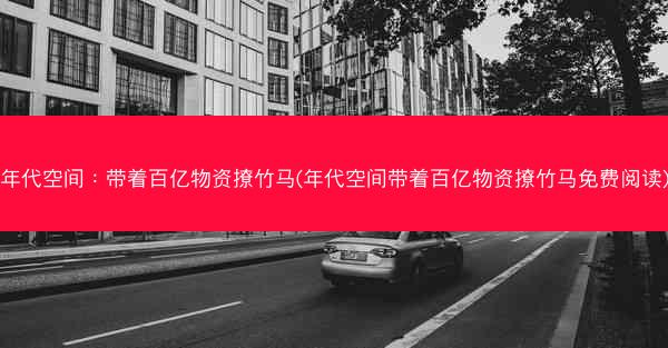 年代空间：带着百亿物资撩竹马(年代空间带着百亿物资撩竹马免费阅读)
