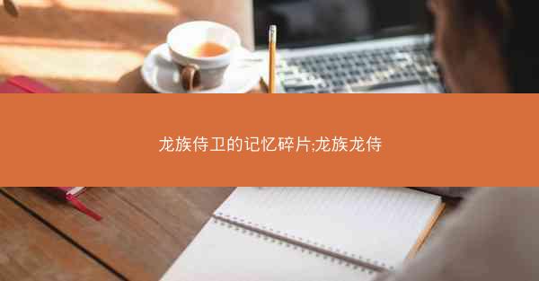 龙族侍卫的记忆碎片;龙族龙侍