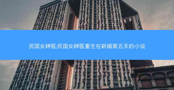 民国女神医;民国女神医重生在新婚第五天的小说