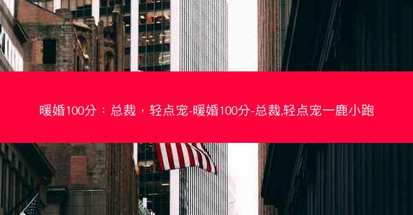 暖婚100分：总裁，轻点宠-暖婚100分-总裁,轻点宠一鹿小跑