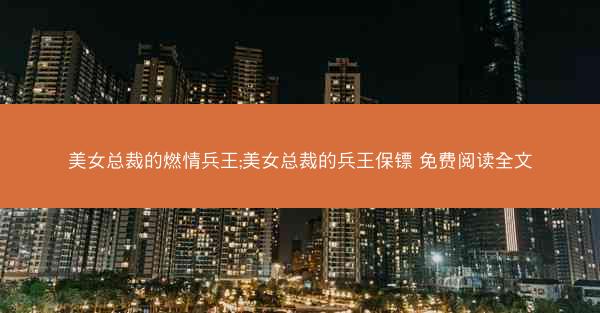 美女总裁的燃情兵王;美女总裁的兵王保镖 免费阅读全文