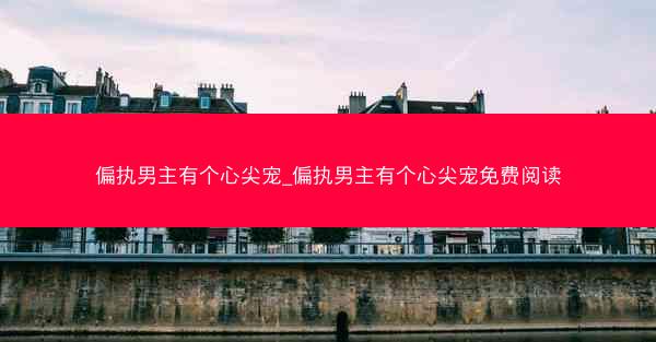 偏执男主有个心尖宠_偏执男主有个心尖宠免费阅读
