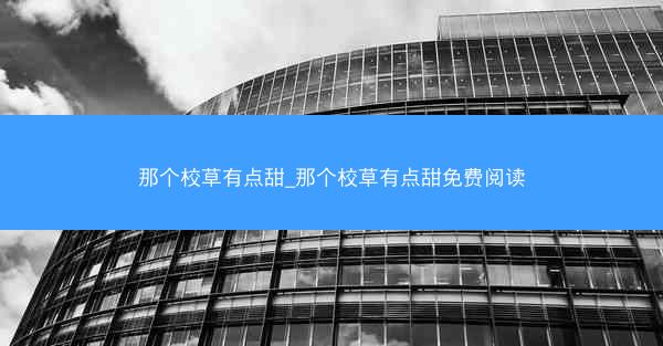 那个校草有点甜_那个校草有点甜免费阅读