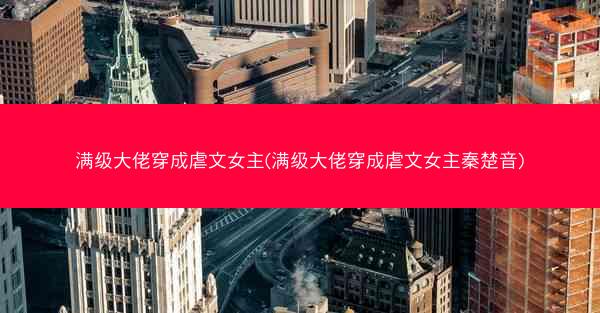 满级大佬穿成虐文女主(满级大佬穿成虐文女主秦楚音)