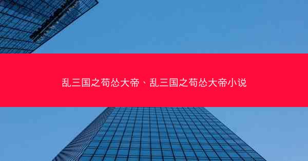 乱三国之苟怂大帝、乱三国之苟怂大帝小说