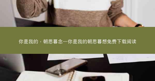 你是我的,朝思暮念—你是我的朝思暮想免费下载阅读 你是我的,朝思暮念—你是我的朝思暮想免费下载阅读