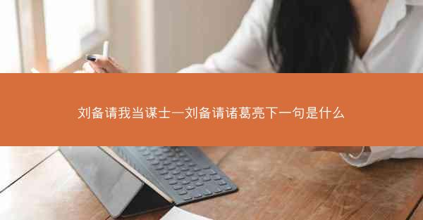 刘备请我当谋士—刘备请诸葛亮下一句是什么 刘备请我当谋士—刘备请诸葛亮下一句是什么