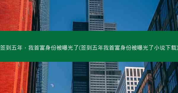 签到五年，我首富身份被曝光了(签到五年我首富身份被曝光了小说下载)