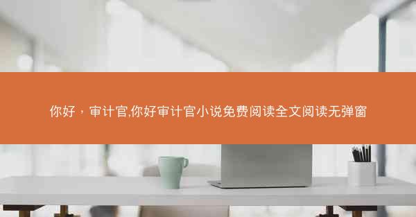 你好，审计官,你好审计官小说免费阅读全文阅读无弹窗