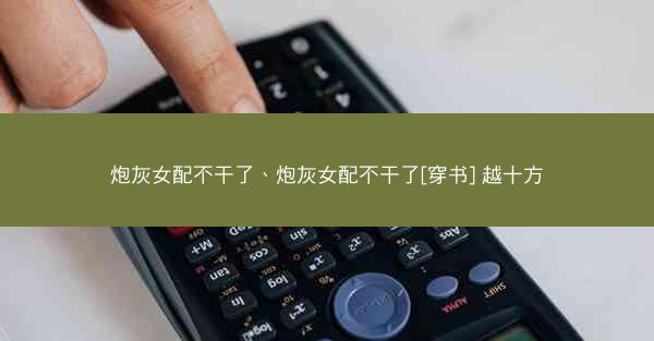 炮灰女配不干了、炮灰女配不干了[穿书] 越十方