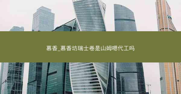 慕香_慕香坊瑞士卷是山姆嗯代工吗