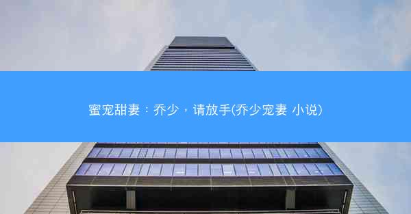 蜜宠甜妻：乔少，请放手(乔少宠妻 小说)