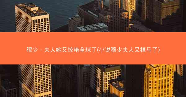 穆少，夫人她又惊艳全球了(小说穆少夫人又掉马了)