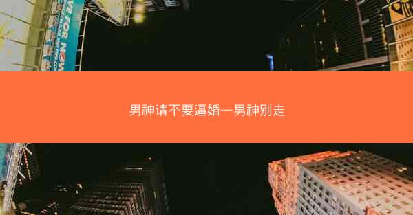 男神请不要逼婚—男神别走