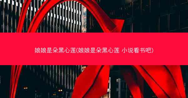 娘娘是朵黑心莲(娘娘是朵黑心莲 小说看书吧)