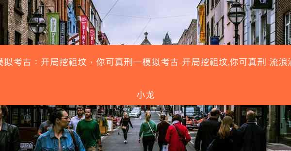 模拟考古：开局挖祖坟，你可真刑—模拟考古-开局挖祖坟,你可真刑 流浪滴小龙
