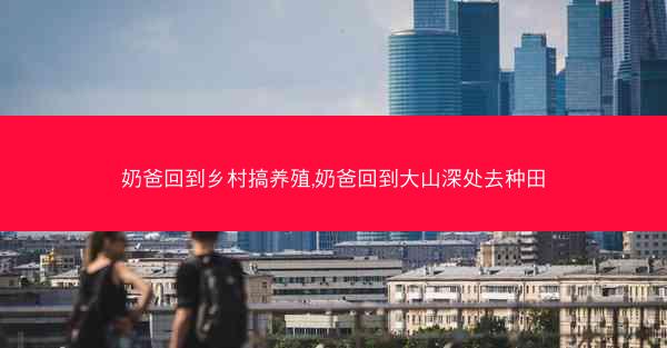 奶爸回到乡村搞养殖,奶爸回到大山深处去种田