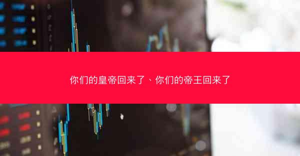 你们的皇帝回来了、你们的帝王回来了