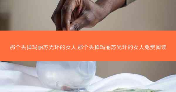 那个丢掉玛丽苏光环的女人,那个丢掉玛丽苏光环的女人免费阅读