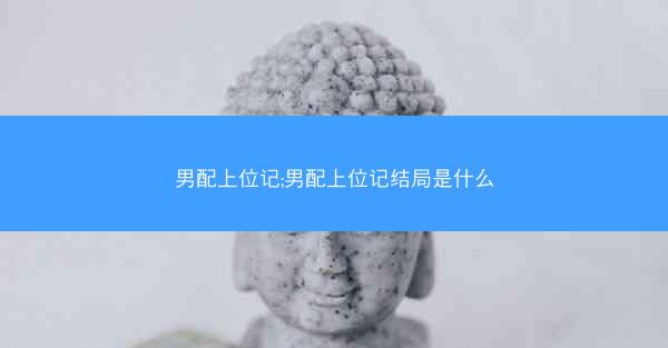 男配上位记;男配上位记结局是什么 男配上位记;男配上位记结局是什么