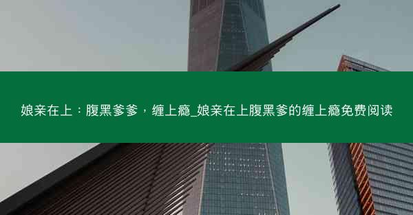 娘亲在上：腹黑爹爹，缠上瘾_娘亲在上腹黑爹的缠上瘾免费阅读