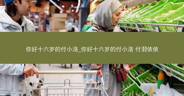 你好十六岁的付小洛_你好十六岁的付小洛 付羽依依
