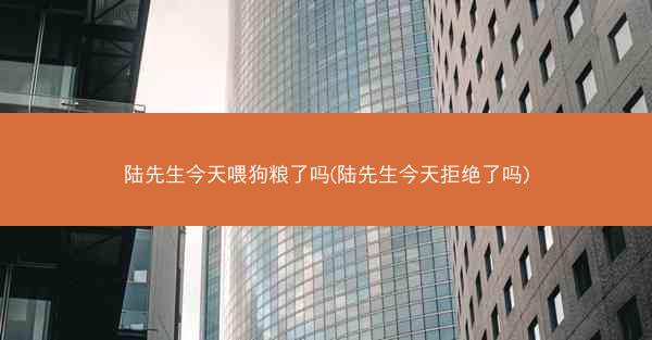 陆先生今天喂狗粮了吗(陆先生今天拒绝了吗)