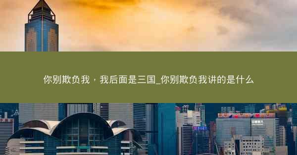 你别欺负我，我后面是三国_你别欺负我讲的是什么